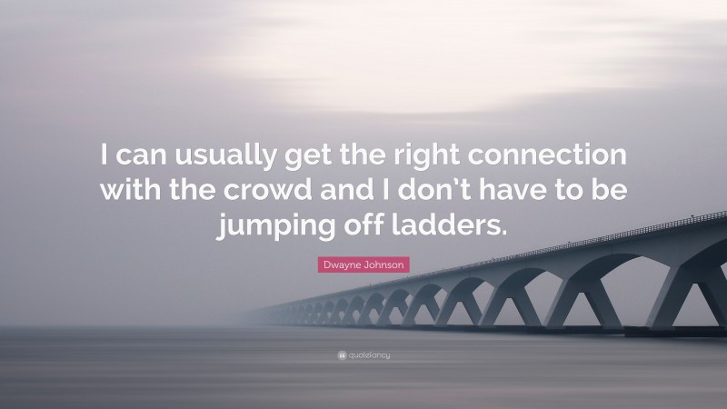 Dwayne Johnson Quote: “I can usually get the right connection with the crowd and I don’t have to be jumping off ladders.”