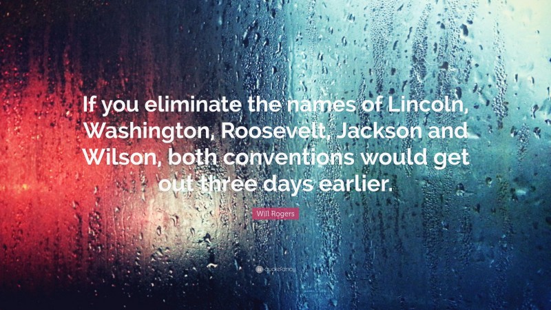 Will Rogers Quote: “If you eliminate the names of Lincoln, Washington, Roosevelt, Jackson and Wilson, both conventions would get out three days earlier.”