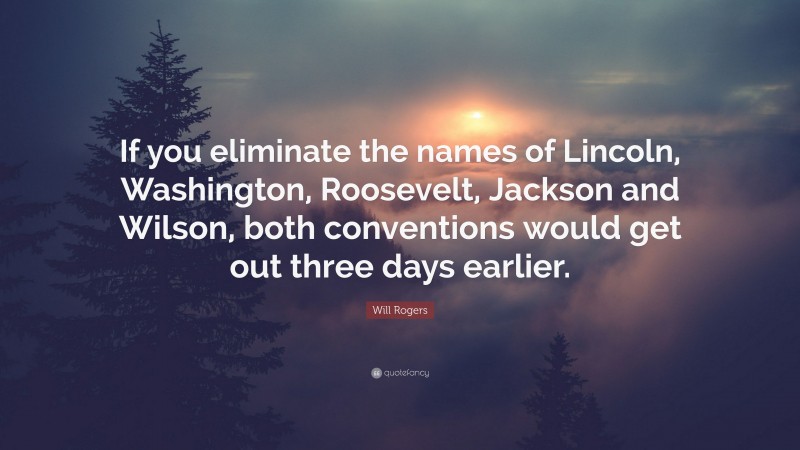 Will Rogers Quote: “If you eliminate the names of Lincoln, Washington, Roosevelt, Jackson and Wilson, both conventions would get out three days earlier.”
