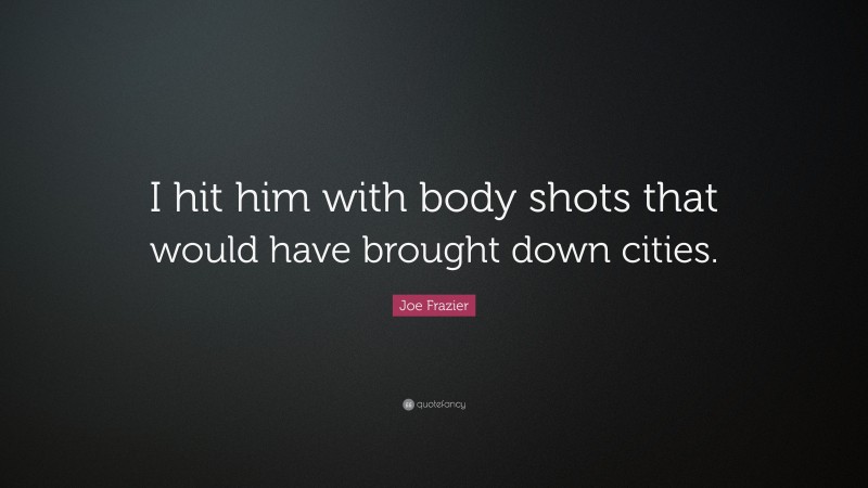 Joe Frazier Quote: “I hit him with body shots that would have brought down cities.”