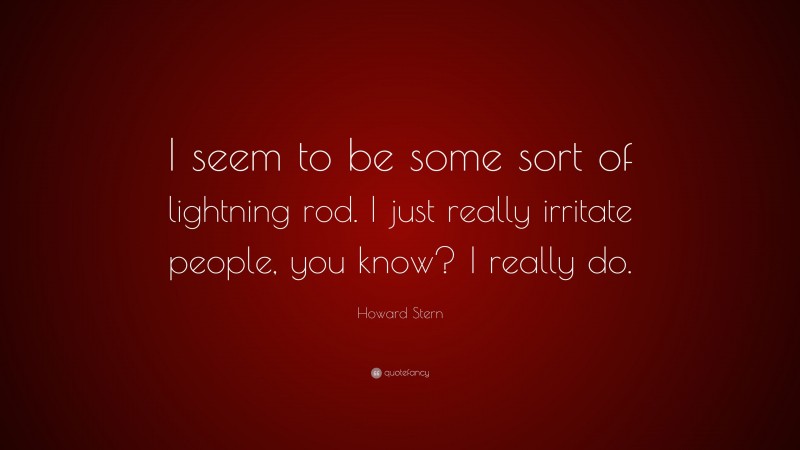 Howard Stern Quote: “I seem to be some sort of lightning rod. I just really irritate people, you know? I really do.”