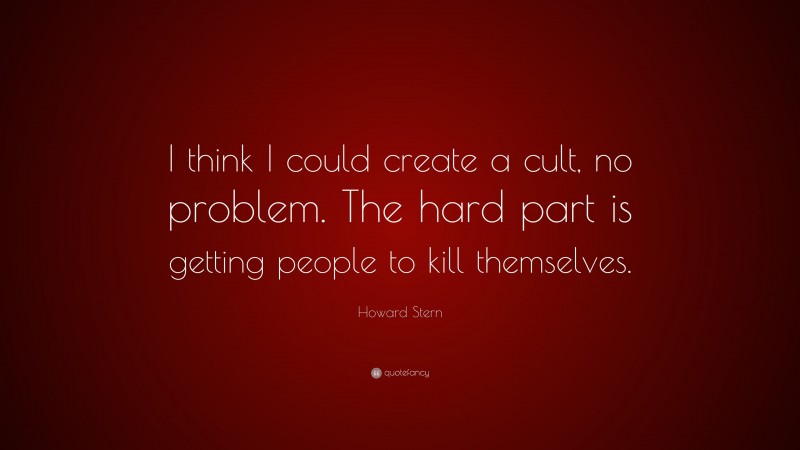 Howard Stern Quote: “I think I could create a cult, no problem. The hard part is getting people to kill themselves.”