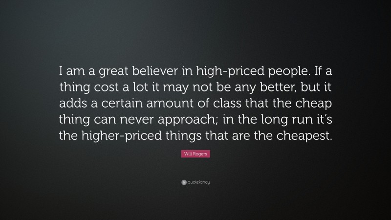 Will Rogers Quote: “I am a great believer in high-priced people. If a thing cost a lot it may not be any better, but it adds a certain amount of class that the cheap thing can never approach; in the long run it’s the higher-priced things that are the cheapest.”