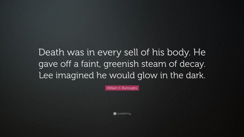 William S. Burroughs Quote: “Death was in every sell of his body. He gave off a faint, greenish steam of decay. Lee imagined he would glow in the dark.”