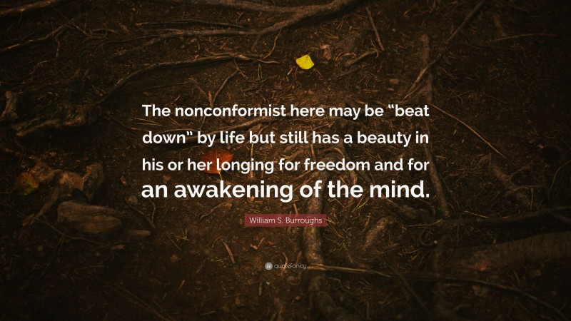 William S. Burroughs Quote: “The nonconformist here may be “beat down” by life but still has a beauty in his or her longing for freedom and for an awakening of the mind.”