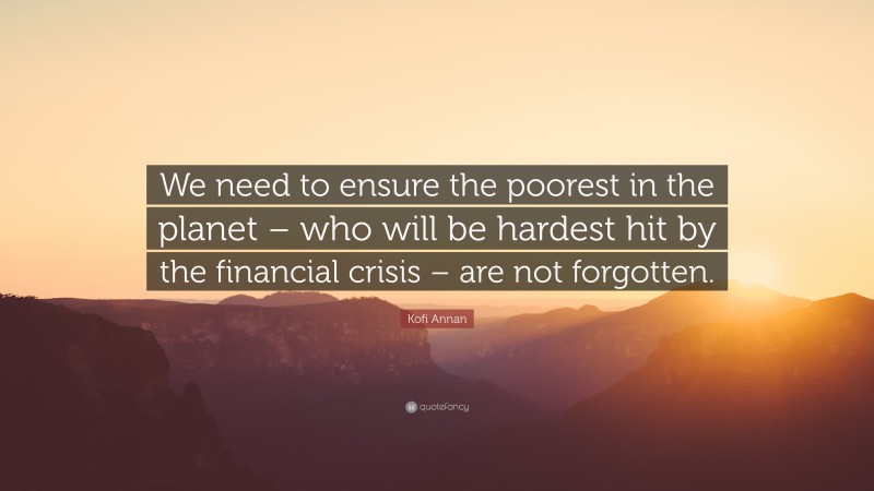 Kofi Annan Quote: “We need to ensure the poorest in the planet – who will be hardest hit by the financial crisis – are not forgotten.”