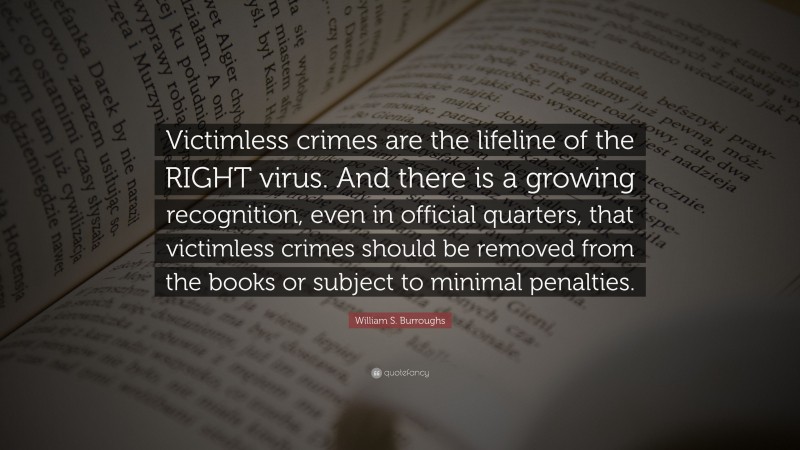 William S. Burroughs Quote: “Victimless crimes are the lifeline of the RIGHT virus. And there is a growing recognition, even in official quarters, that victimless crimes should be removed from the books or subject to minimal penalties.”