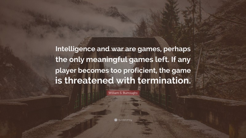 William S. Burroughs Quote: “Intelligence and war are games, perhaps the only meaningful games left. If any player becomes too proficient, the game is threatened with termination.”