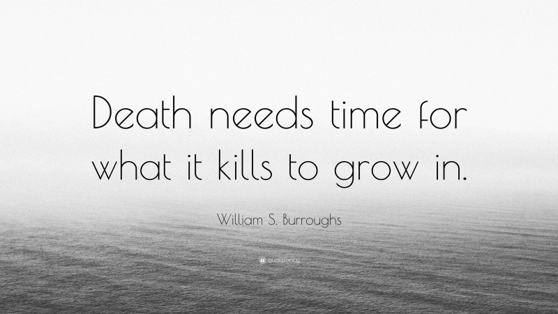William S. Burroughs Quote: “Death needs time for what it kills to grow in.”