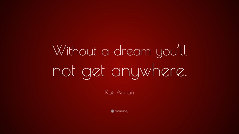 Kofi Annan Quote: “Without a dream you’ll not get anywhere.”
