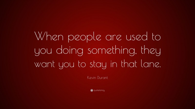 Kevin Durant Quote: “When people are used to you doing something, they want you to stay in that lane.”
