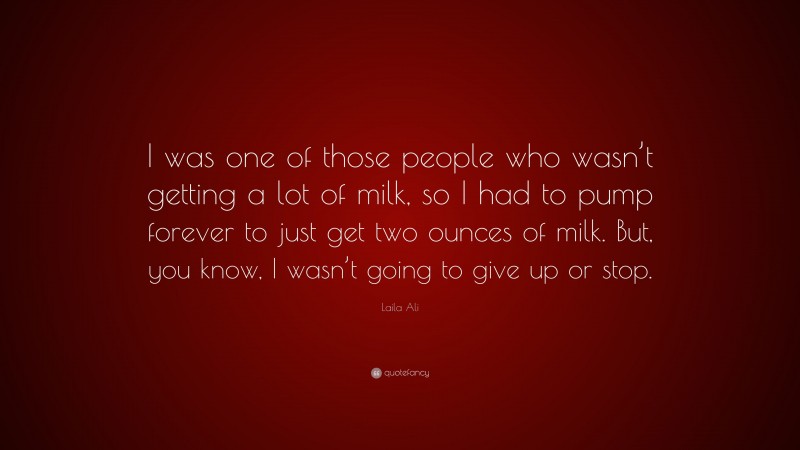 Laila Ali Quote: “I was one of those people who wasn’t getting a lot of milk, so I had to pump forever to just get two ounces of milk. But, you know, I wasn’t going to give up or stop.”