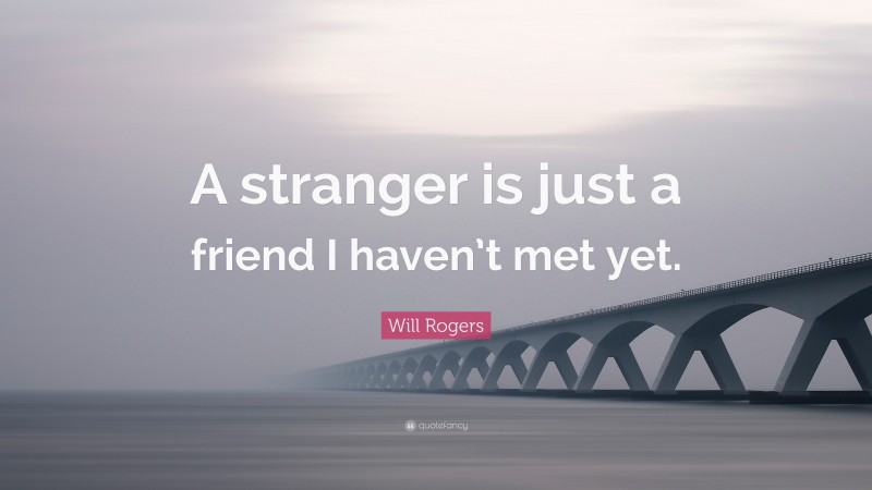 Will Rogers Quote: “A stranger is just a friend I haven’t met yet.”