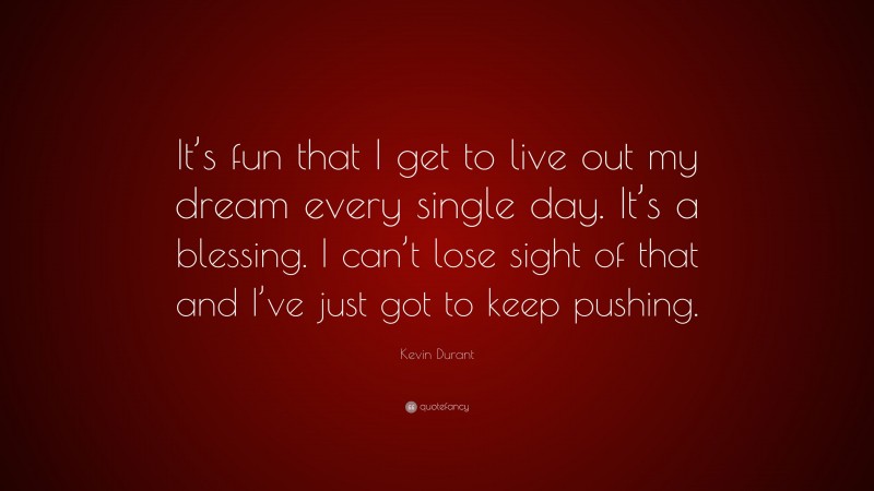 Kevin Durant Quote: “It’s fun that I get to live out my dream every single day. It’s a blessing. I can’t lose sight of that and I’ve just got to keep pushing.”