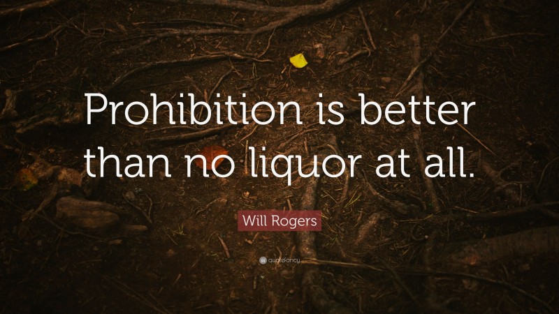 Will Rogers Quote: “Prohibition is better than no liquor at all.”