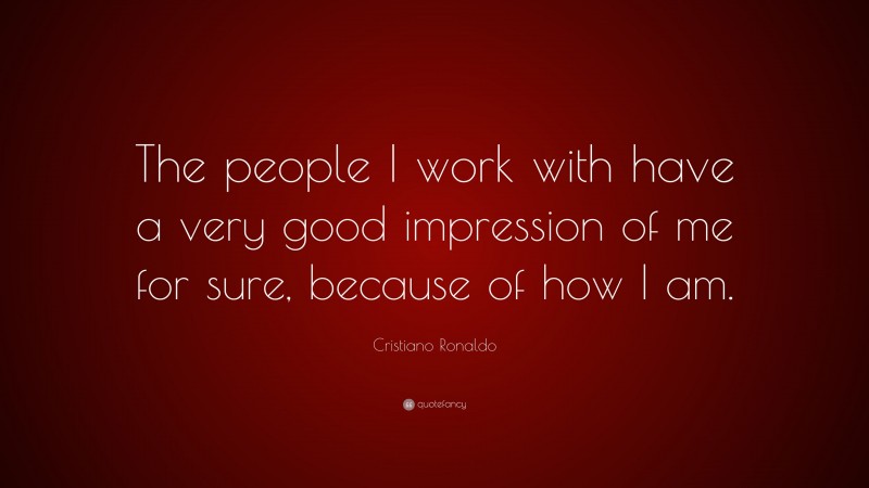 Cristiano Ronaldo Quote: “The people I work with have a very good impression of me for sure, because of how I am.”