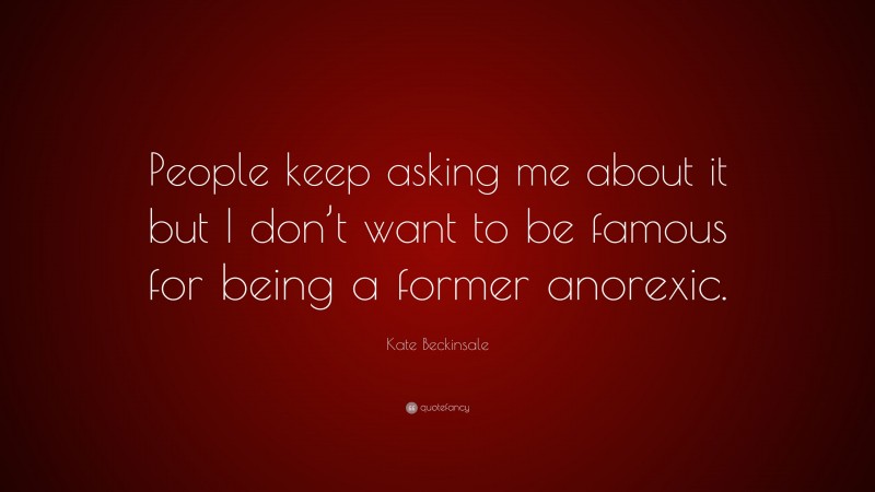 Kate Beckinsale Quote: “People keep asking me about it but I don’t want to be famous for being a former anorexic.”