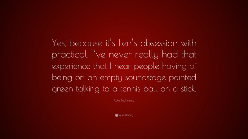 Kate Beckinsale Quote: “Yes, because it’s Len’s obsession with practical. I’ve never really had that experience that I hear people having of being on an empty soundstage painted green talking to a tennis ball on a stick.”
