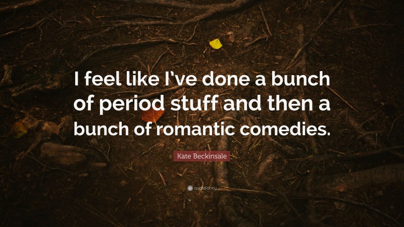 Kate Beckinsale Quote: “I feel like I’ve done a bunch of period stuff and then a bunch of romantic comedies.”