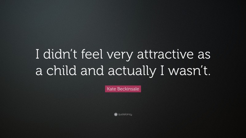 Kate Beckinsale Quote: “I didn’t feel very attractive as a child and actually I wasn’t.”