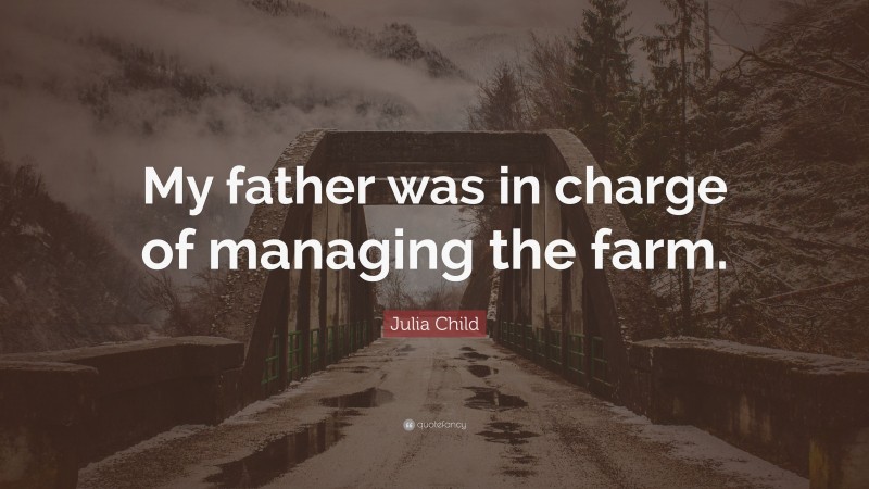 Julia Child Quote: “My father was in charge of managing the farm.”