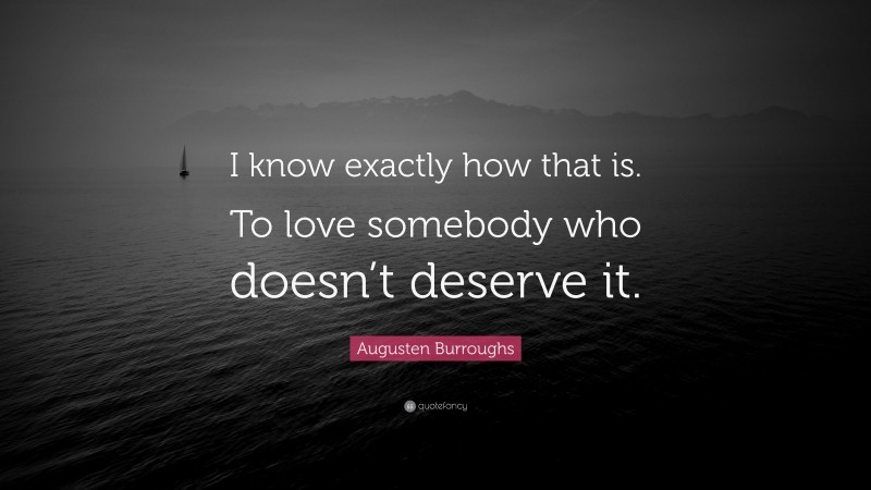 Augusten Burroughs Quote: “I know exactly how that is. To love somebody who doesn’t deserve it.”