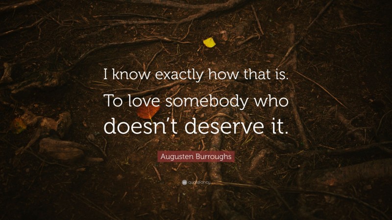 Augusten Burroughs Quote: “I know exactly how that is. To love somebody who doesn’t deserve it.”