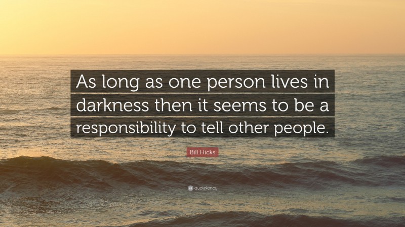 Bill Hicks Quote: “As long as one person lives in darkness then it seems to be a responsibility to tell other people.”