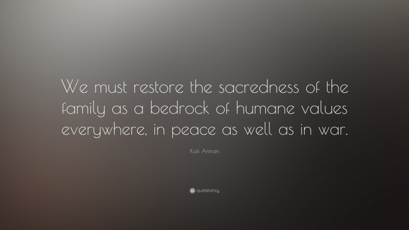 Kofi Annan Quote: “We must restore the sacredness of the family as a bedrock of humane values everywhere, in peace as well as in war.”