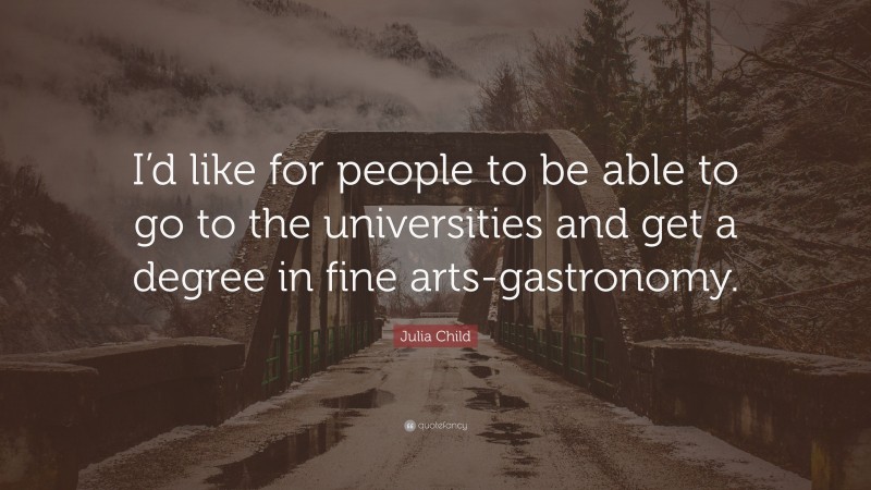 Julia Child Quote: “I’d like for people to be able to go to the universities and get a degree in fine arts-gastronomy.”