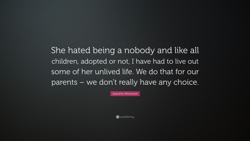Jeanette Winterson Quote: “She hated being a nobody and like all children, adopted or not, I have had to live out some of her unlived life. We do that for our parents – we don’t really have any choice.”