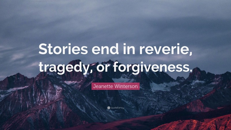 Jeanette Winterson Quote: “Stories end in reverie, tragedy, or forgiveness.”