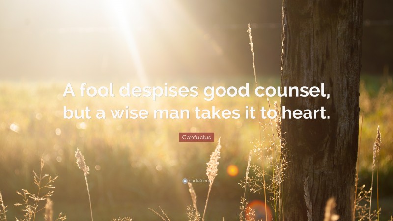 Confucius Quote: “A fool despises good counsel, but a wise man takes it to heart.”