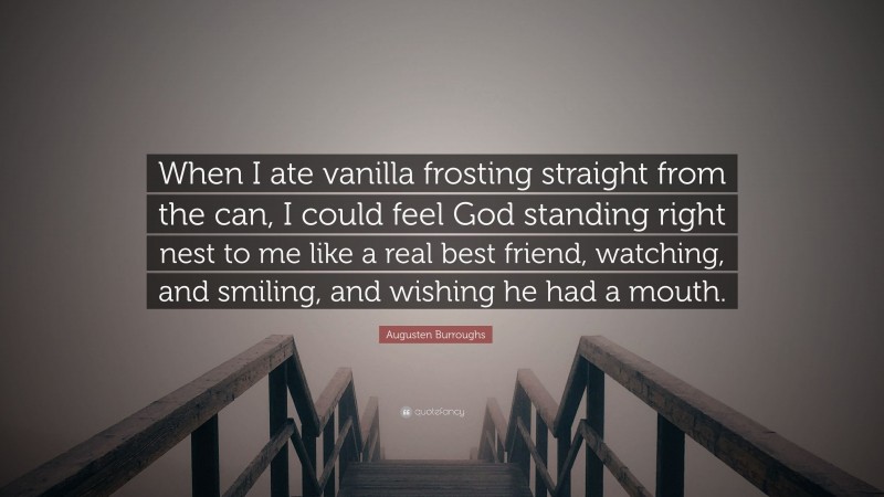 Augusten Burroughs Quote: “When I ate vanilla frosting straight from the can, I could feel God standing right nest to me like a real best friend, watching, and smiling, and wishing he had a mouth.”
