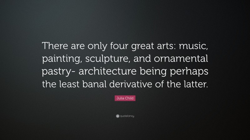Julia Child Quote: “There are only four great arts: music, painting, sculpture, and ornamental pastry- architecture being perhaps the least banal derivative of the latter.”