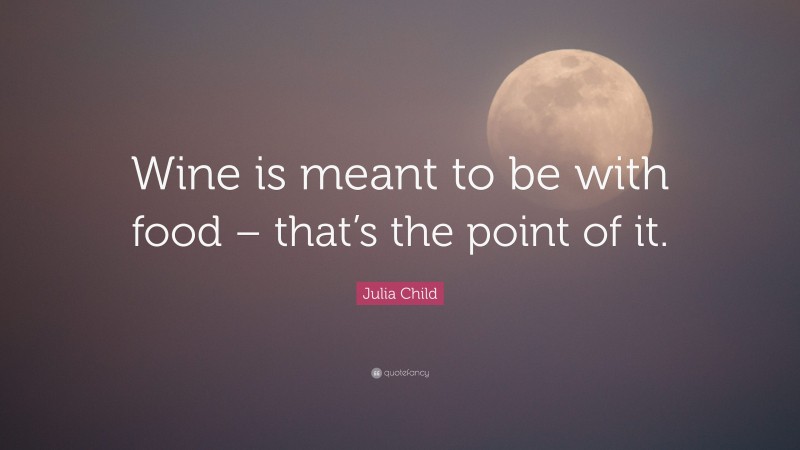 Julia Child Quote: “Wine is meant to be with food – that’s the point of it.”