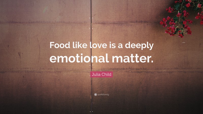 Julia Child Quote: “Food like love is a deeply emotional matter.”