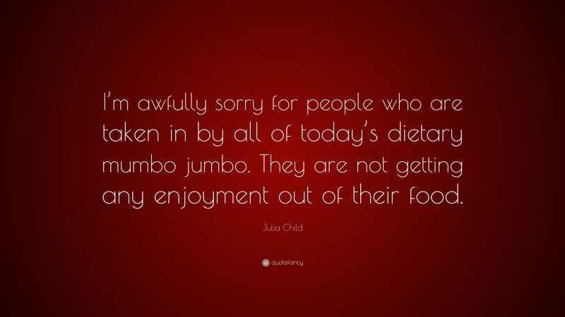 Julia Child Quote: “I’m awfully sorry for people who are taken in by all of today’s dietary mumbo jumbo. They are not getting any enjoyment out of their food.”