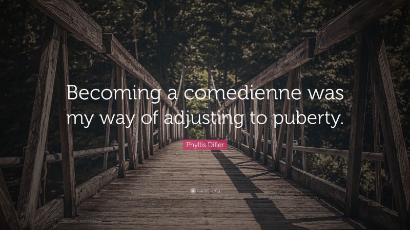 Phyllis Diller Quote: “Becoming a comedienne was my way of adjusting to puberty.”