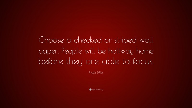 Phyllis Diller Quote: “Choose a checked or striped wall paper. People will be halfway home before they are able to focus.”