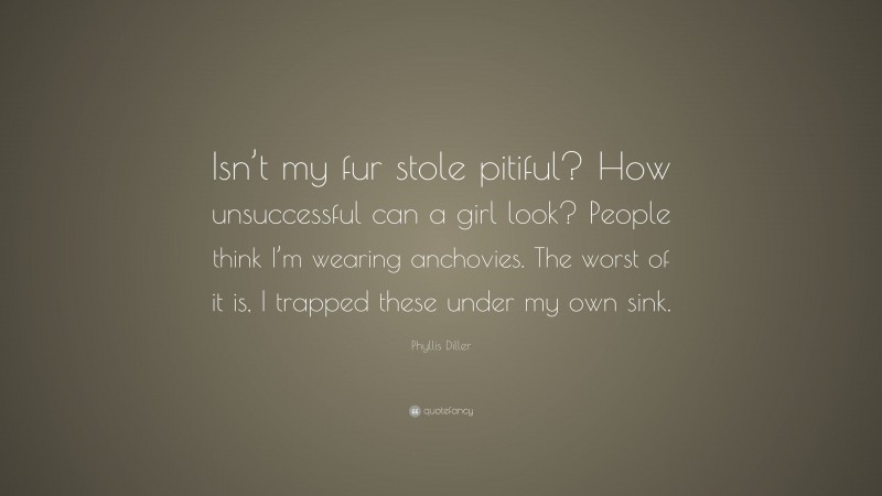 Phyllis Diller Quote: “Isn’t my fur stole pitiful? How unsuccessful can a girl look? People think I’m wearing anchovies. The worst of it is, I trapped these under my own sink.”