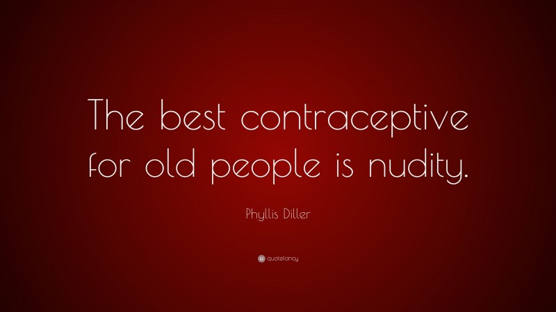 Phyllis Diller Quote: “The best contraceptive for old people is nudity.”