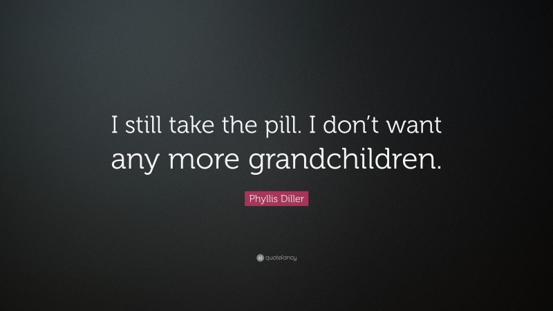 Phyllis Diller Quote: “I still take the pill. I don’t want any more grandchildren.”