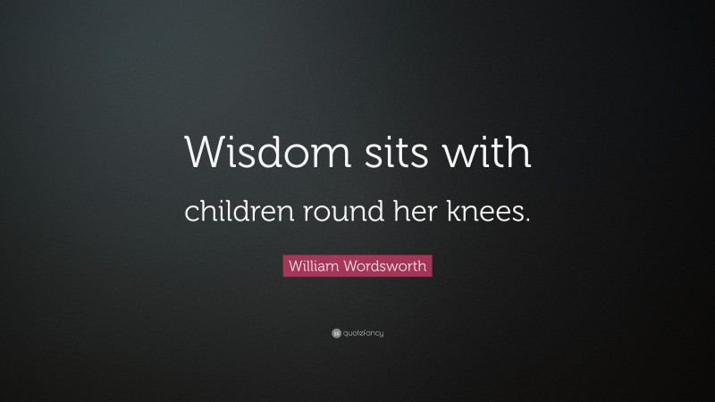 William Wordsworth Quote: “Wisdom sits with children round her knees.”