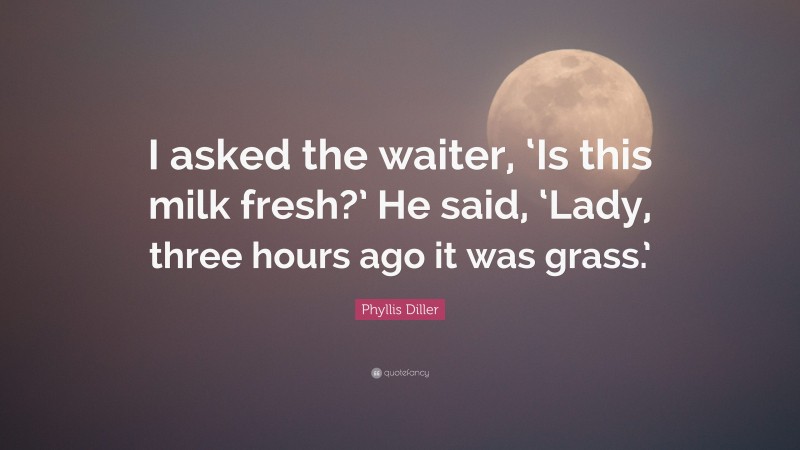 Phyllis Diller Quote: “I asked the waiter, ‘Is this milk fresh?’ He said, ‘Lady, three hours ago it was grass.’”