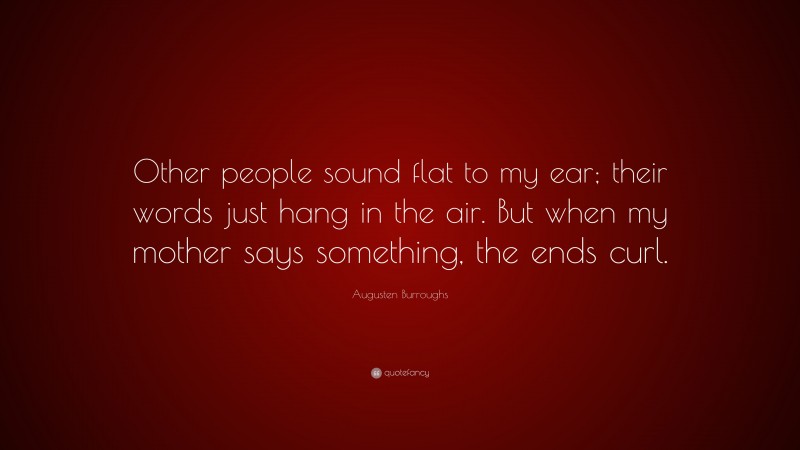 Augusten Burroughs Quote: “Other people sound flat to my ear; their words just hang in the air. But when my mother says something, the ends curl.”