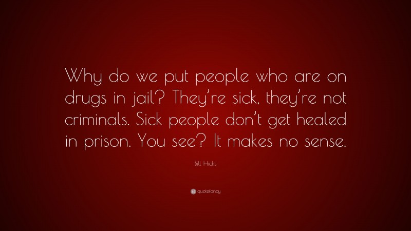 Bill Hicks Quote: “Why do we put people who are on drugs in jail? They’re sick, they’re not criminals. Sick people don’t get healed in prison. You see? It makes no sense.”