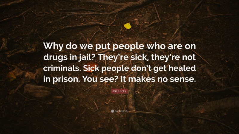 Bill Hicks Quote: “Why do we put people who are on drugs in jail? They’re sick, they’re not criminals. Sick people don’t get healed in prison. You see? It makes no sense.”