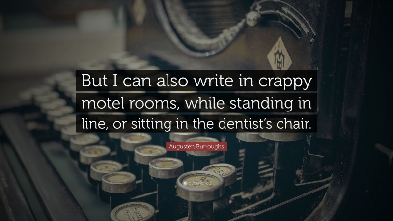 Augusten Burroughs Quote: “But I can also write in crappy motel rooms, while standing in line, or sitting in the dentist’s chair.”