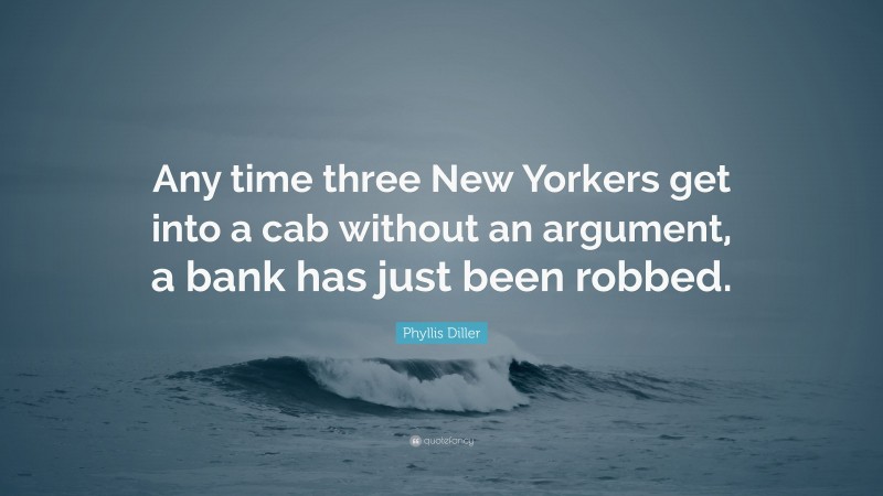 Phyllis Diller Quote: “Any time three New Yorkers get into a cab without an argument, a bank has just been robbed.”